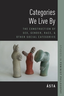 Categories We Live by: The Construction of Sex, Gender, Race, and Other Social Categories by Ásta