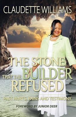 The Stone That The Builder Refused: Past hurts, Pains and Testimony by Williams, Claudette