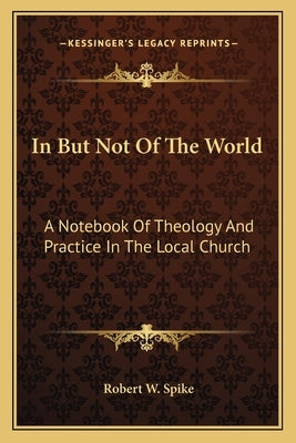 In But Not of the World: A Notebook of Theology and Practice in the Local Church by Spike, Robert W.