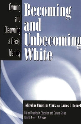 Becoming and Unbecoming White: Owning and Disowning a Racial Identity by Clark, Christine