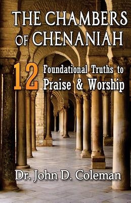 The Chambers of Chenaniah: 12 Foundational Truths to Praise & Worship by Coleman, John Deland