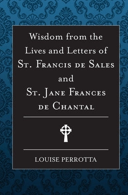 Wisdom from the Lives and Letters of St Francis de Sales and Jane de Chantal by Perrotta, Louise
