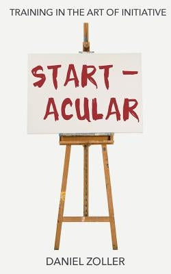 Startacular: Training in the Art of Initiative by Zoller, Daniel