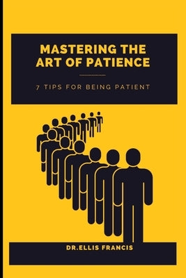 Mastering the Art of Patience: 7 Tips for Being Patient by Francis, Dr Ellis