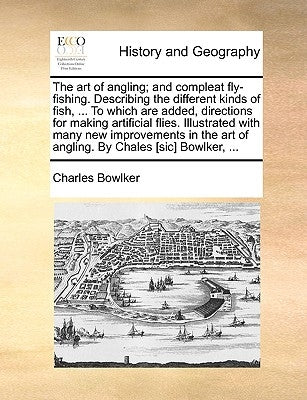The Art of Angling; And Compleat Fly-Fishing. Describing the Different Kinds of Fish, ... to Which Are Added, Directions for Making Artificial Flies. by Bowlker, Charles