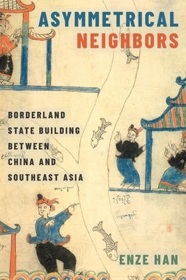 Asymmetrical Neighbors: Borderland State Building Between China and Southeast Asia by Han, Enze