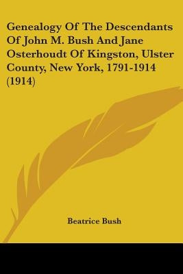 Genealogy Of The Descendants Of John M. Bush And Jane Osterhoudt Of Kingston, Ulster County, New York, 1791-1914 (1914) by Bush, Beatrice