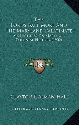The Lords Baltimore And The Maryland Palatinate: Six Lectures On Maryland Colonial History (1902) by Hall, Clayton Colman