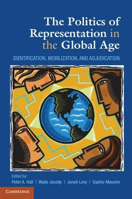 The Politics of Representation in the Global Age: Identification, Mobilization, and Adjudication by Hall, Peter A.