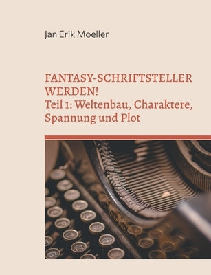Fantasy-Schriftsteller werden!: Teil 1: Weltenbau, Charaktere, Spannung und Plot by Moeller, Jan Erik