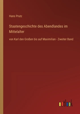 Staatengeschichte des Abendlandes im Mittelalter: von Karl den Großen bis auf Maximilian - Zweiter Band by Prutz, Hans