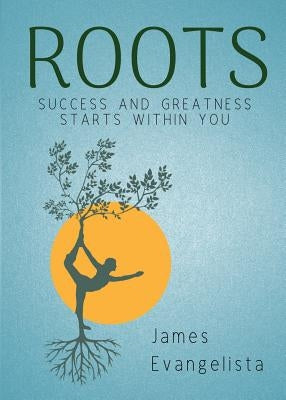 Roots: Success and Greatness Starts Within You by Evangelista, James