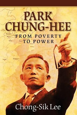 Park Chung-Hee: From Poverty to Power by Lee, Chong-Sik