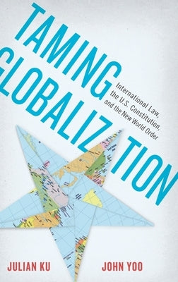 Taming Globalization: International Law, the U.S. Constitution, and the New World Order by Ku, Julian