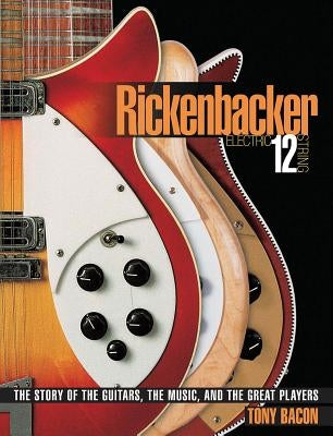 Rickenbacker Electric 12-String: The Story of the Guitars the Music and the Great Players by Bacon, Tony