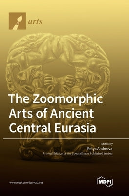 The Zoomorphic Arts of Ancient Central Eurasia by Andreeva, Petya