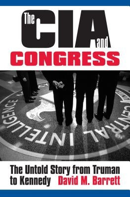 The CIA and Congress: The Untold Story from Truman to Kennedy by Barrett, David M.