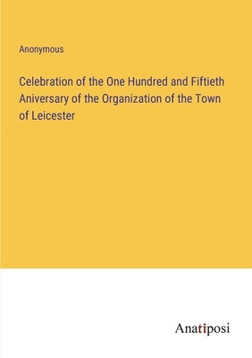 Celebration of the One Hundred and Fiftieth Aniversary of the Organization of the Town of Leicester by Anonymous