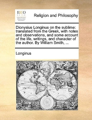 Dionysius Longinus on the Sublime: Translated from the Greek, with Notes and Observations, and Some Account of the Life, Writings, and Character of th by Longinus