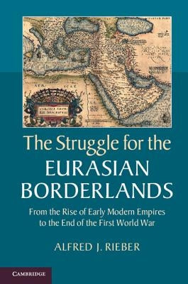 The Struggle for the Eurasian Borderlands: From the Rise of Early Modern Empires to the End of the First World War by Rieber, Alfred J.