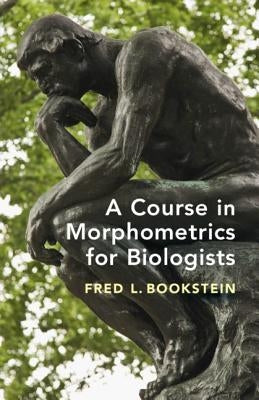 A Course in Morphometrics for Biologists: Geometry and Statistics for Studies of Organismal Form by Bookstein, Fred L.