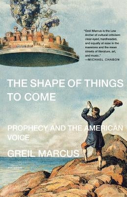 The Shape of Things to Come: Prophecy and the American Voice by Marcus, Greil