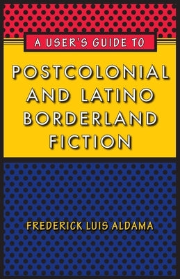 A User's Guide to Postcolonial and Latino Borderland Fiction by Aldama, Frederick Luis