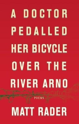 A Doctor Pedalled Her Bicycle Over the River Arno by Rader, Matthew