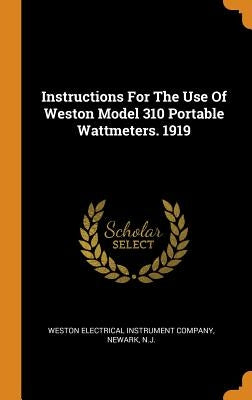 Instructions For The Use Of Weston Model 310 Portable Wattmeters. 1919 by Weston Electrical Instrument Company, Ne
