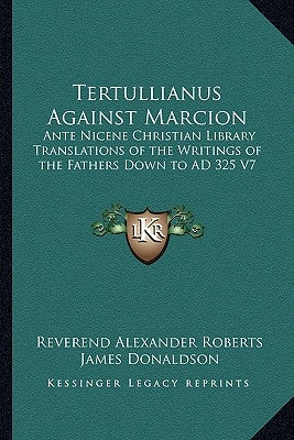 Tertullianus Against Marcion: Ante Nicene Christian Library Translations of the Writings of the Fathers Down to Ad 325 V7 by Roberts, Reverend Alexander