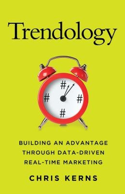 Trendology: Building an Advantage Through Data-Driven Real-Time Marketing by Kerns, C.