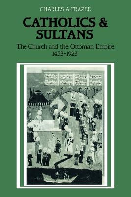 Catholics and Sultans: The Church and the Ottoman Empire 1453-1923 by Frazee, Charles a.