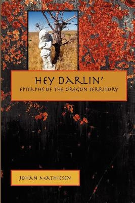 Hey Darlin': Epitaphs of the Oregon Territory by Mathiesen, Johan