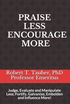 Praise Less Encourage More: Judge, Evaluate and Manipulate Less; Fortify, Galvanize, Embolden and Influence More! by Tauber, Robert T.