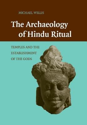 The Archaeology of Hindu Ritual: Temples and the Establishment of the Gods by Willis, Michael