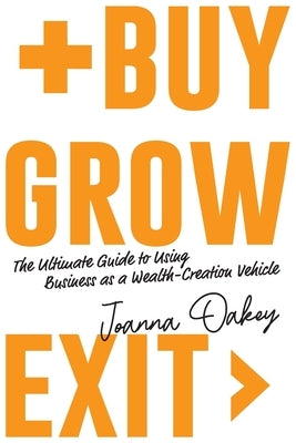 Buy, Grow, Exit: The ultimate guide to using business as a wealth-creation vehicle by Oakey, Joanna