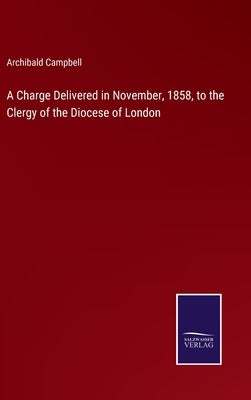 A Charge Delivered in November, 1858, to the Clergy of the Diocese of London by Campbell, Archibald