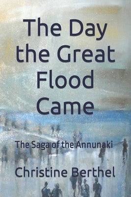 The Day the Great Flood Came: The Saga of the Annunaki by Berthel, Christine