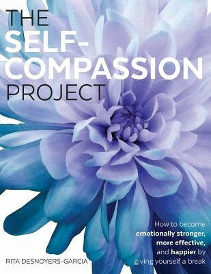 The Self-Compassion Project: How to become emotionally stronger, more effective, and happier by giving yourself a break by Desnoyers-Garcia, Rita