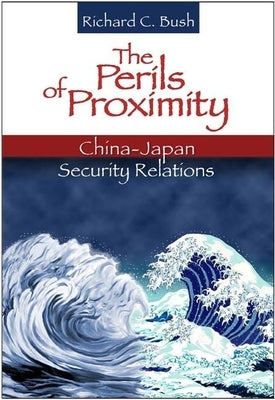The Perils of Proximity: China-Japan Security Relations by Bush, Richard C.