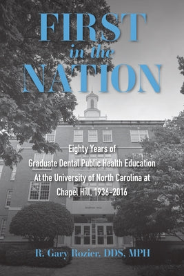 First in the Nation: Eighty Years of Graduate Dental Public Health Education at the University of North Carolina at Chapel Hill, 1936-2016 by Rozier, Richard Gary
