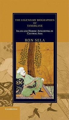 The Legendary Biographies of Tamerlane: Islam and Heroic Apocrypha in Central Asia by Sela, Ron