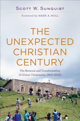 The Unexpected Christian Century: The Reversal and Transformation of Global Christianity, 1900-2000 by Sunquist, Scott W.