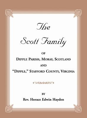 The Scott Family of Dipple Parish, Moray, Scotland and Dipple, Stafford County, Virginia: Taken from A Genealogy of the Glassell Family of Scotland an by Hayden, Horace Edwin