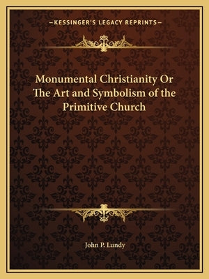 Monumental Christianity or the Art and Symbolism of the Primitive Church by Lundy, John P.