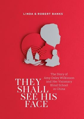 They Shall See His Face: The Story of Amy Oxley Wilkinson and Her Visionary Blind School in China by Banks, Linda