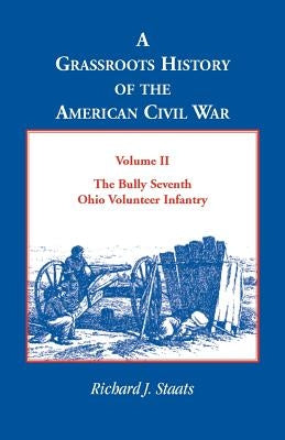 A Grassroots History of the American Civil War, Vol. II: The Bully Seventh Ohio Volunteer Infantry by Staats, Richard J.