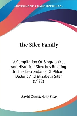 The Siler Family: A Compilation of Biographical and Historical Sketches Relating to the Descendants of Plikard Dederic and Elizabeth Sil by Siler, Arvid Ouchterlony