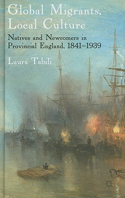 Global Migrants, Local Culture: Natives and Newcomers in Provincial England, 1841-1939 by Tabili, Laura