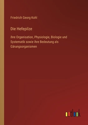 Die Hefepilze: ihre Organisation, Physiologie, Biologie und Systematik sowie ihre Bedeutung als Gärungsorganismen by Kohl, Friedrich Georg